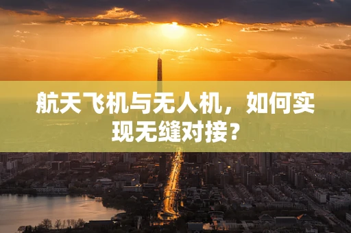 航天飞机与无人机，如何实现无缝对接？