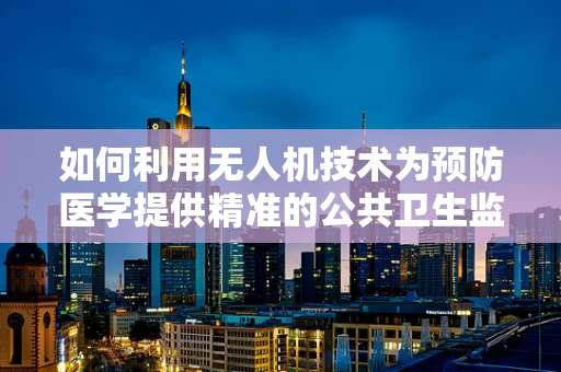 如何利用无人机技术为预防医学提供精准的公共卫生监测？