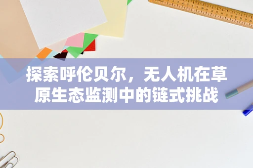 探索呼伦贝尔，无人机在草原生态监测中的链式挑战