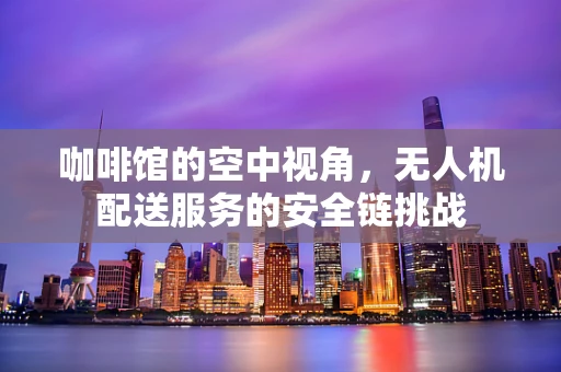 咖啡馆的空中视角，无人机配送服务的安全链挑战