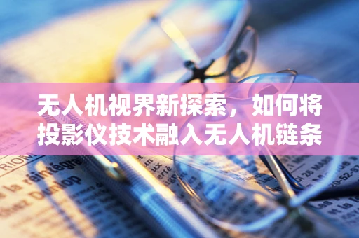 无人机视界新探索，如何将投影仪技术融入无人机链条？