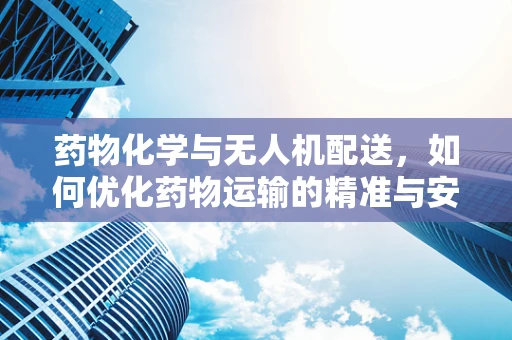 药物化学与无人机配送，如何优化药物运输的精准与安全？