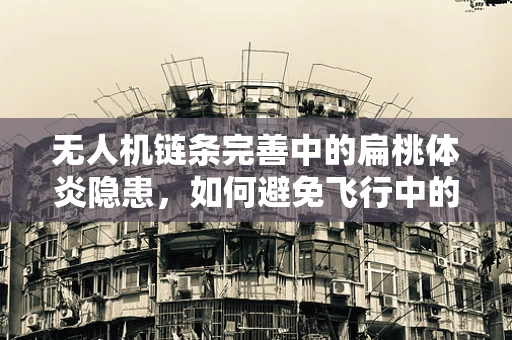 无人机链条完善中的扁桃体炎隐患，如何避免飞行中的意外？