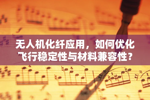无人机化纤应用，如何优化飞行稳定性与材料兼容性？