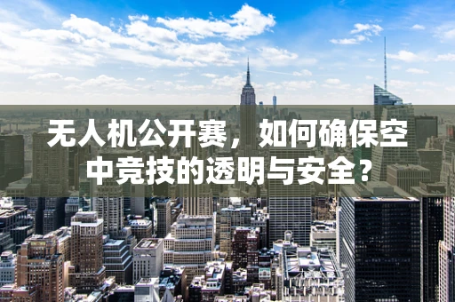 无人机公开赛，如何确保空中竞技的透明与安全？