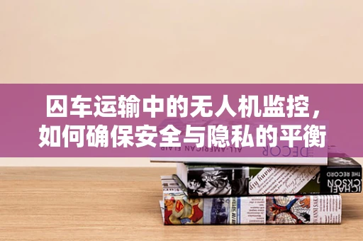 囚车运输中的无人机监控，如何确保安全与隐私的平衡？