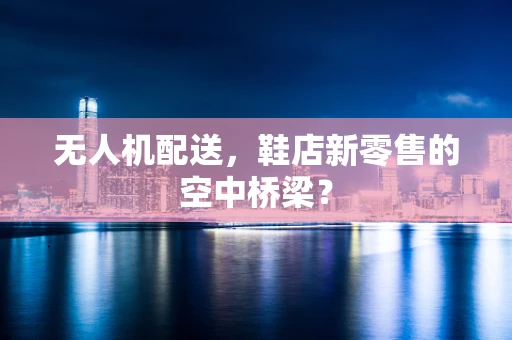 无人机配送，鞋店新零售的空中桥梁？