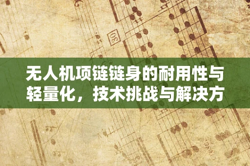 无人机项链链身的耐用性与轻量化，技术挑战与解决方案？
