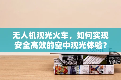 无人机观光火车，如何实现安全高效的空中观光体验？