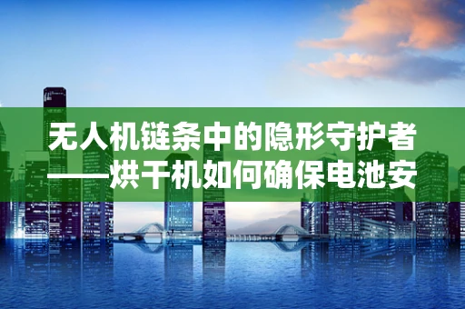 无人机链条中的隐形守护者——烘干机如何确保电池安全？