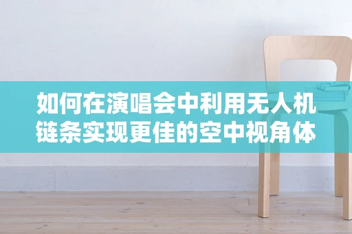 如何在演唱会中利用无人机链条实现更佳的空中视角体验？