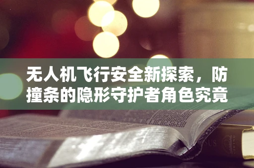 无人机飞行安全新探索，防撞条的隐形守护者角色究竟有多重要？
