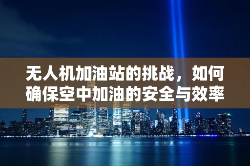 无人机加油站的挑战，如何确保空中加油的安全与效率？