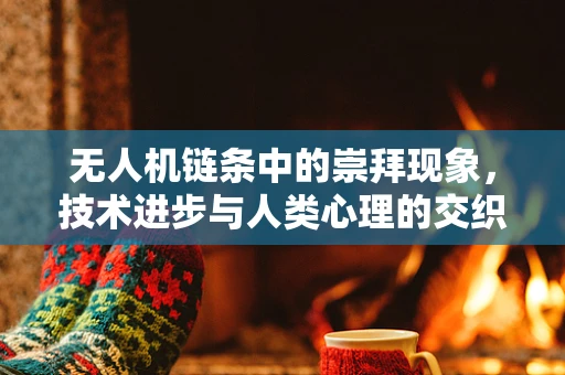 无人机链条中的崇拜现象，技术进步与人类心理的交织