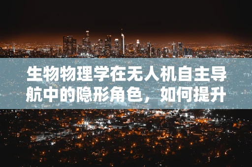 生物物理学在无人机自主导航中的隐形角色，如何提升环境适应性？