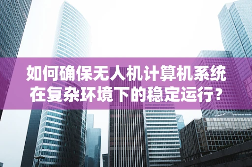 如何确保无人机计算机系统在复杂环境下的稳定运行？