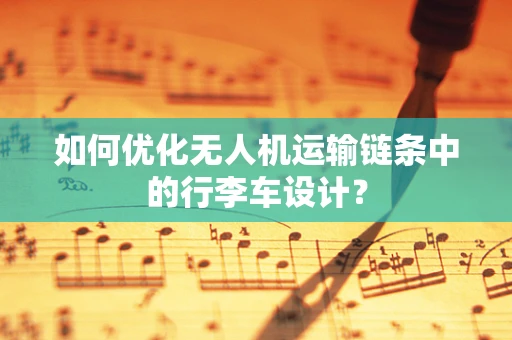 如何优化无人机运输链条中的行李车设计？
