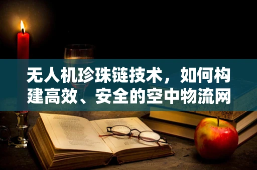 无人机珍珠链技术，如何构建高效、安全的空中物流网络？