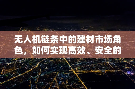 无人机链条中的建材市场角色，如何实现高效、安全的物资配送？