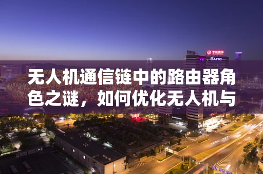 无人机通信链中的路由器角色之谜，如何优化无人机与地面站的数据传输？