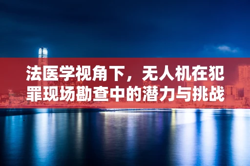 法医学视角下，无人机在犯罪现场勘查中的潜力与挑战