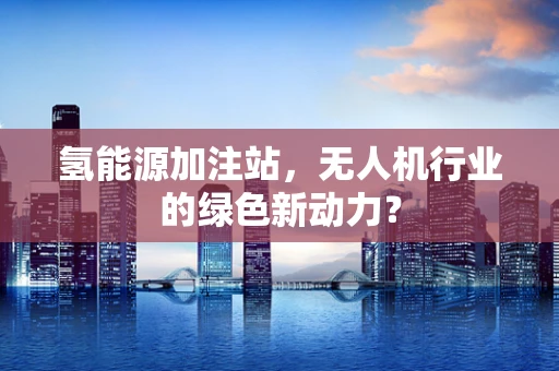 氢能源加注站，无人机行业的绿色新动力？