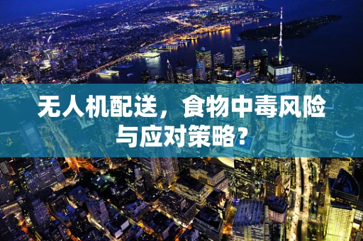 无人机配送，食物中毒风险与应对策略？