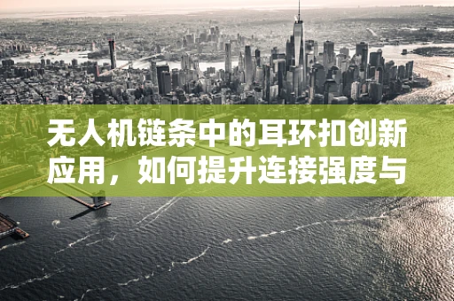 无人机链条中的耳环扣创新应用，如何提升连接强度与灵活性？