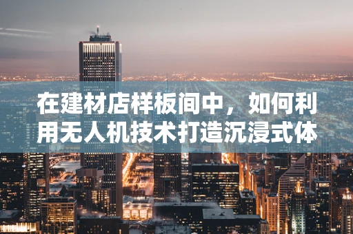 在建材店样板间中，如何利用无人机技术打造沉浸式体验？