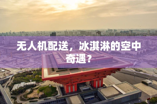 无人机配送，冰淇淋的空中奇遇？