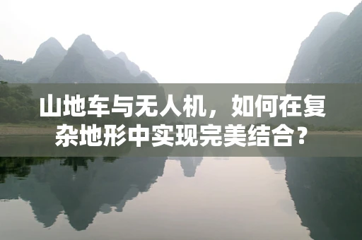 山地车与无人机，如何在复杂地形中实现完美结合？
