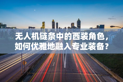 无人机链条中的西装角色，如何优雅地融入专业装备？
