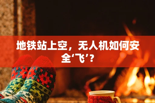 地铁站上空，无人机如何安全‘飞’？