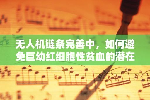 无人机链条完善中，如何避免巨幼红细胞性贫血的潜在风险？