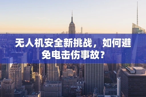 无人机安全新挑战，如何避免电击伤事故？