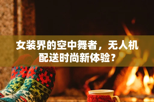 女装界的空中舞者，无人机配送时尚新体验？