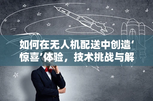 如何在无人机配送中创造‘惊喜’体验，技术挑战与解决方案