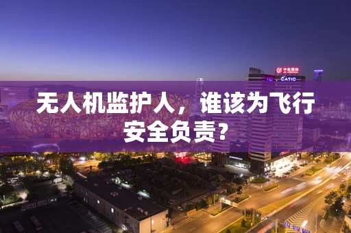 无人机监护人，谁该为飞行安全负责？