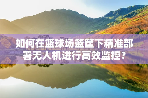 如何在篮球场篮筐下精准部署无人机进行高效监控？