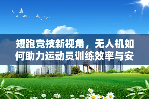 短跑竞技新视角，无人机如何助力运动员训练效率与安全？