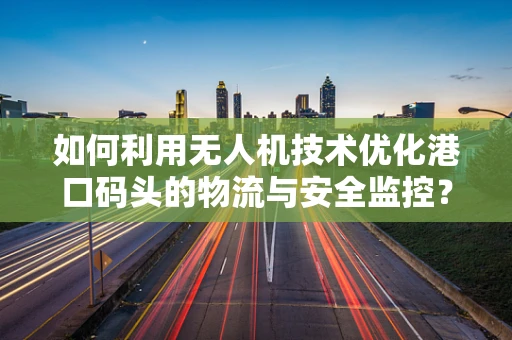 如何利用无人机技术优化港口码头的物流与安全监控？