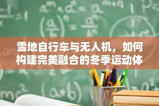 雪地自行车与无人机，如何构建完美融合的冬季运动体验？