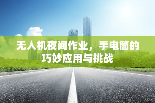 无人机夜间作业，手电筒的巧妙应用与挑战
