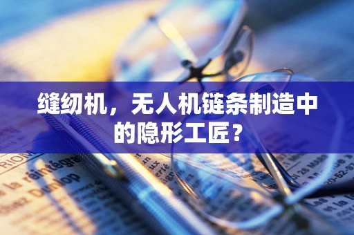 缝纫机，无人机链条制造中的隐形工匠？