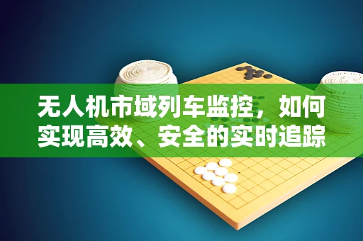 无人机市域列车监控，如何实现高效、安全的实时追踪？