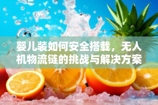婴儿装如何安全搭载，无人机物流链的挑战与解决方案？