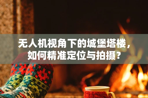 无人机视角下的城堡塔楼，如何精准定位与拍摄？