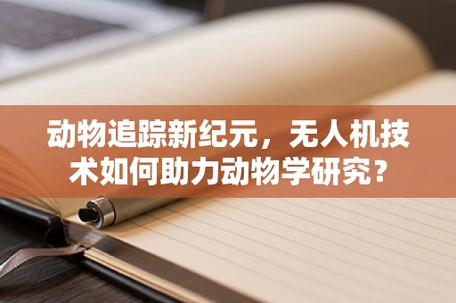 动物追踪新纪元，无人机技术如何助力动物学研究？