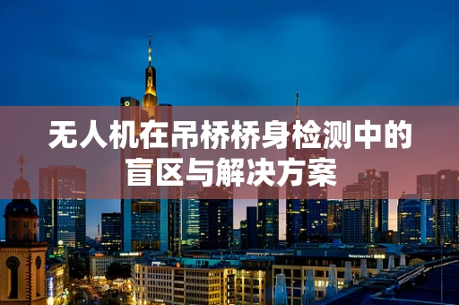 无人机在吊桥桥身检测中的盲区与解决方案