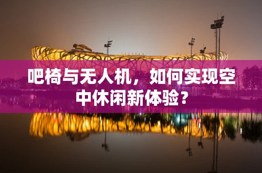 吧椅与无人机，如何实现空中休闲新体验？
